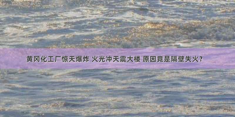 黄冈化工厂惊天爆炸 火光冲天震大楼 原因竟是隔壁失火？