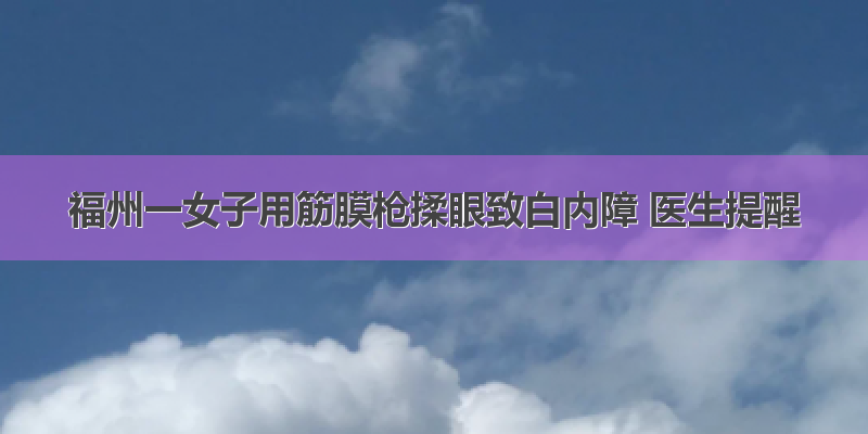 福州一女子用筋膜枪揉眼致白内障 医生提醒