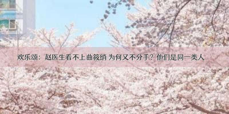 欢乐颂：赵医生看不上曲筱绡 为何又不分手？他们是同一类人