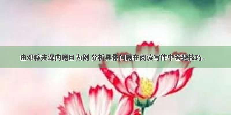 由邓稼先课内题目为例 分析具体问题在阅读写作中答题技巧。