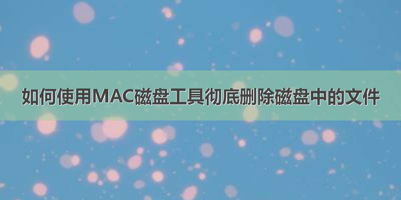 如何使用MAC磁盘工具彻底删除磁盘中的文件