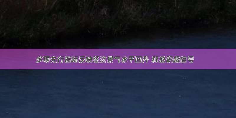 多项先行指标反映经济景气水平回升 释放积极信号