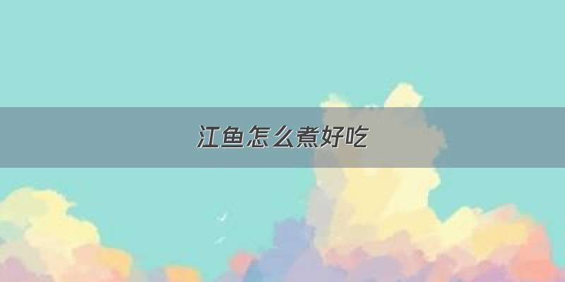 江鱼怎么煮好吃