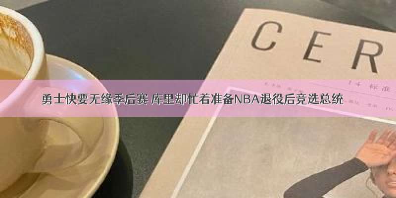 勇士快要无缘季后赛 库里却忙着准备NBA退役后竞选总统