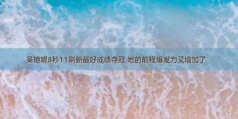 吴艳妮8秒11刷新最好成绩夺冠 她的前程爆发力又增加了