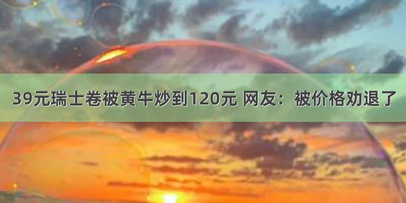 39元瑞士卷被黄牛炒到120元 网友：被价格劝退了