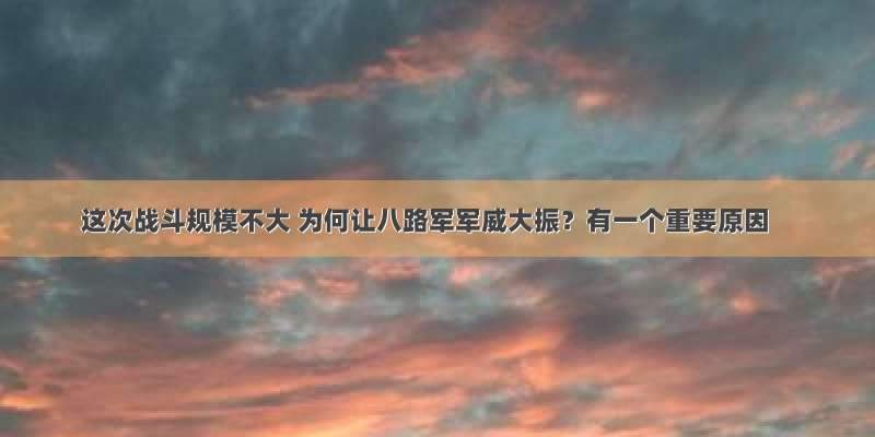 这次战斗规模不大 为何让八路军军威大振？有一个重要原因