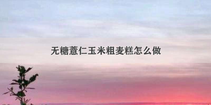 无糖薏仁玉米粗麦糕怎么做