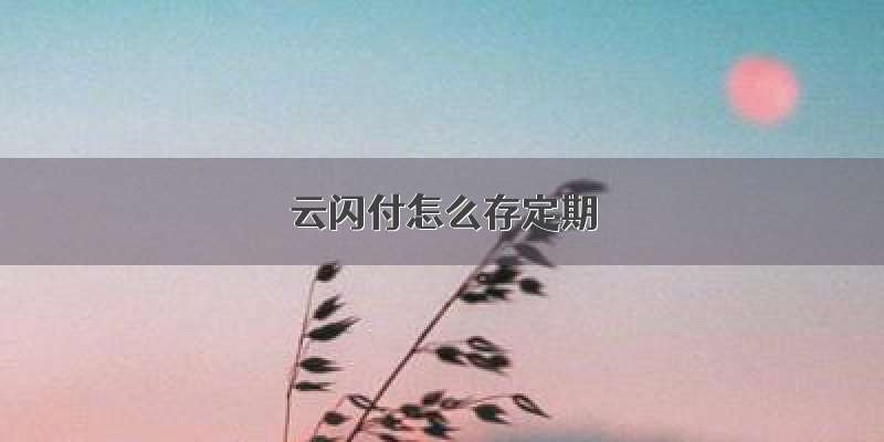 云闪付怎么存定期