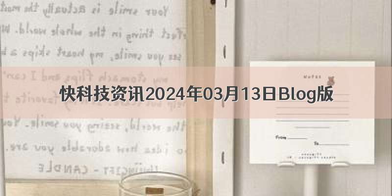 快科技资讯2024年03月13日Blog版