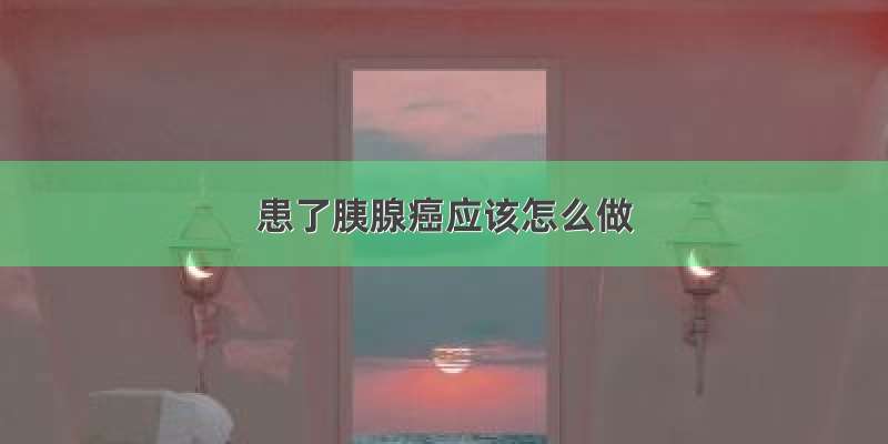 患了胰腺癌应该怎么做