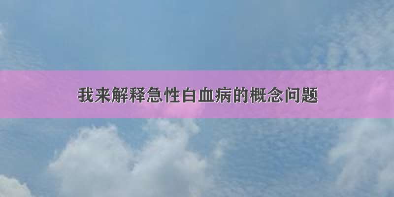 我来解释急性白血病的概念问题