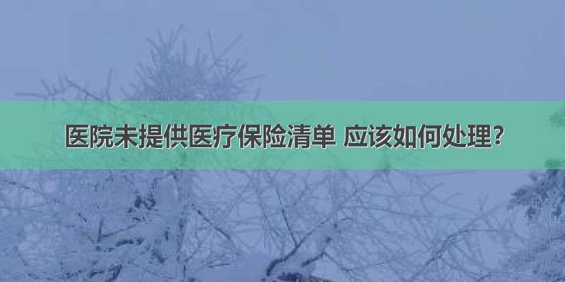 医院未提供医疗保险清单 应该如何处理？