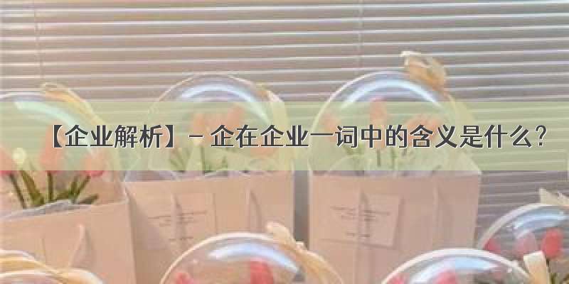 【企业解析】- 企在企业一词中的含义是什么？