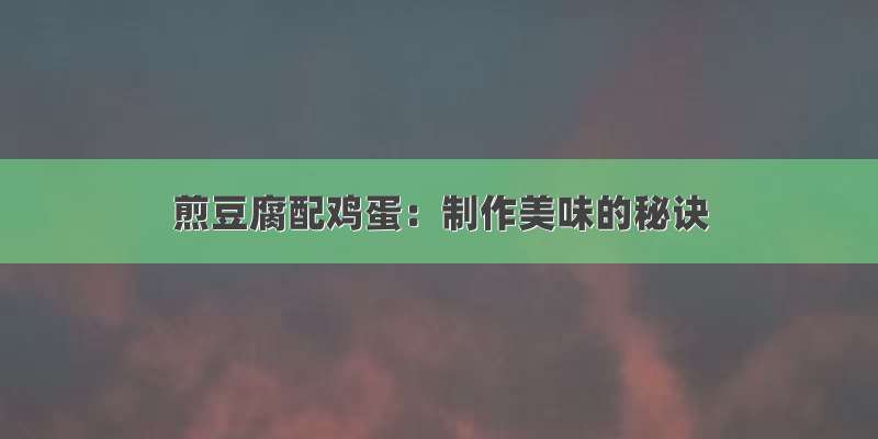 煎豆腐配鸡蛋：制作美味的秘诀