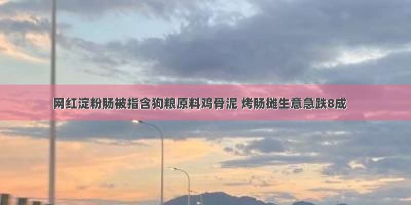 网红淀粉肠被指含狗粮原料鸡骨泥 烤肠摊生意急跌8成