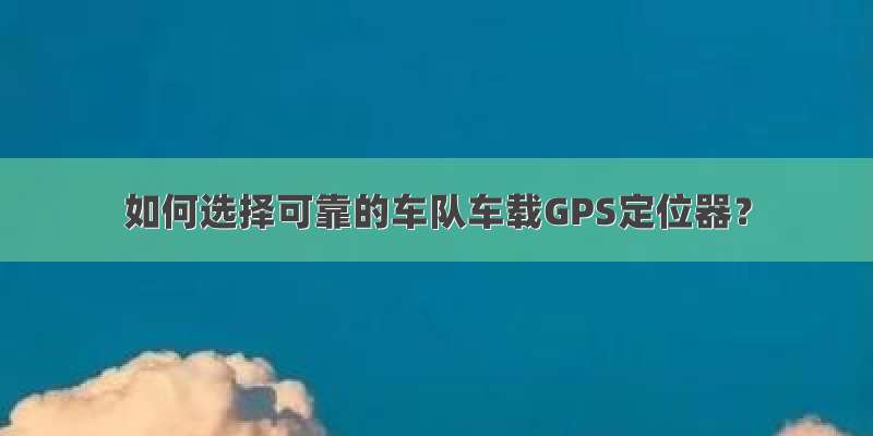 如何选择可靠的车队车载GPS定位器？