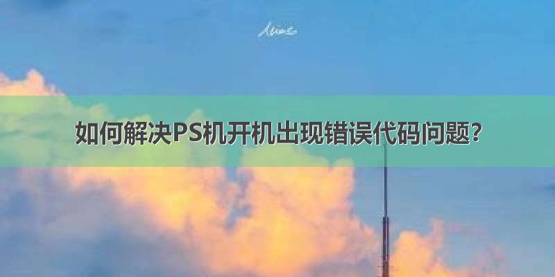 如何解决PS机开机出现错误代码问题？