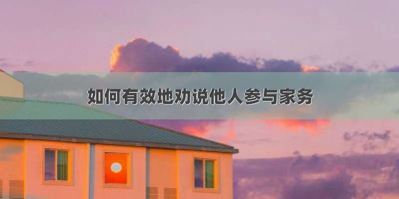 如何有效地劝说他人参与家务