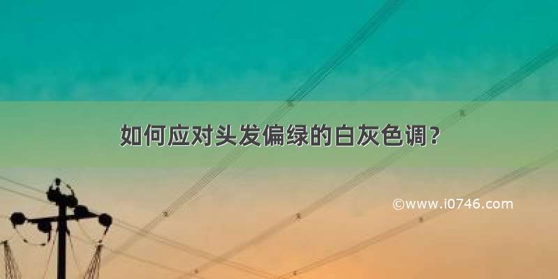 如何应对头发偏绿的白灰色调？