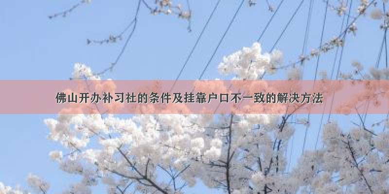 佛山开办补习社的条件及挂靠户口不一致的解决方法