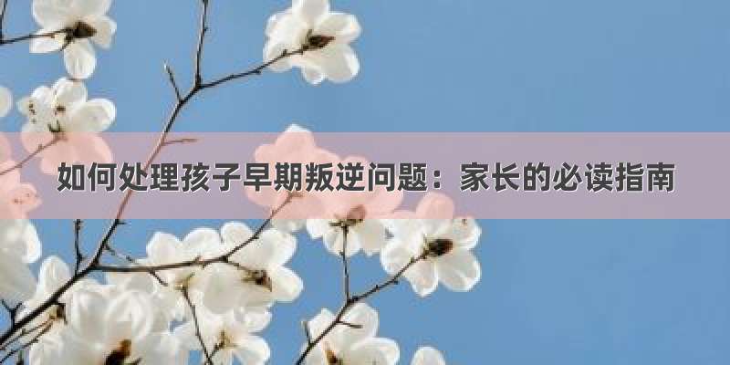 如何处理孩子早期叛逆问题：家长的必读指南