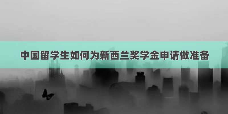 中国留学生如何为新西兰奖学金申请做准备