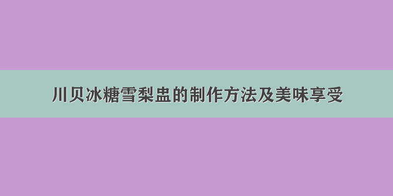 川贝冰糖雪梨盅的制作方法及美味享受