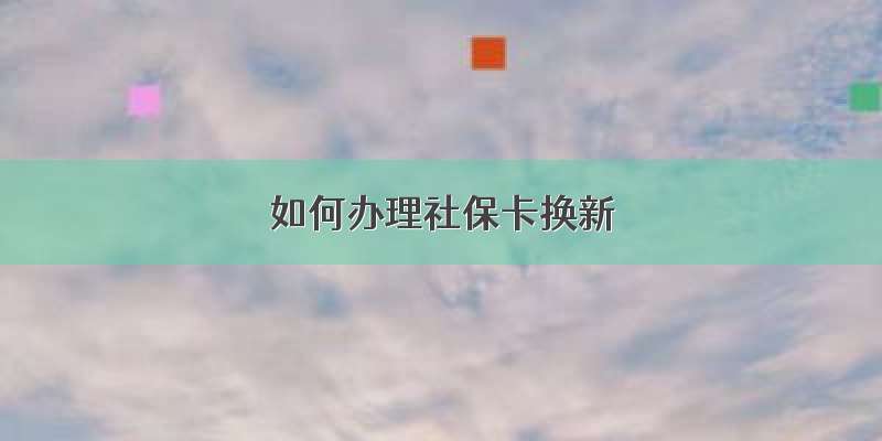 如何办理社保卡换新