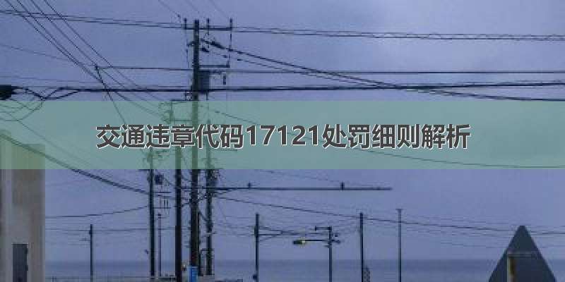 交通违章代码17121处罚细则解析