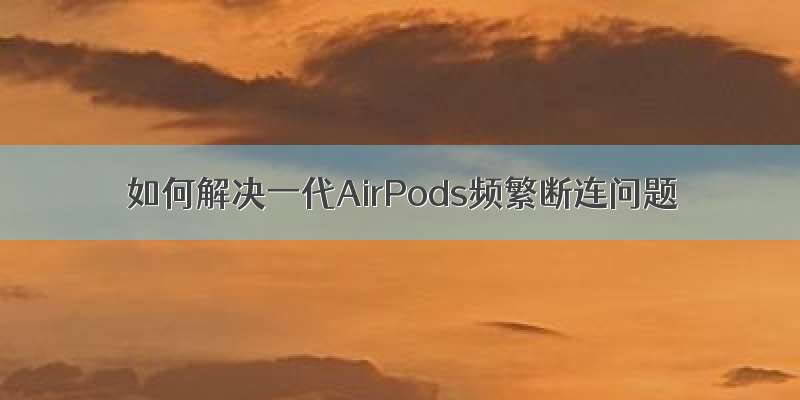 如何解决一代AirPods频繁断连问题