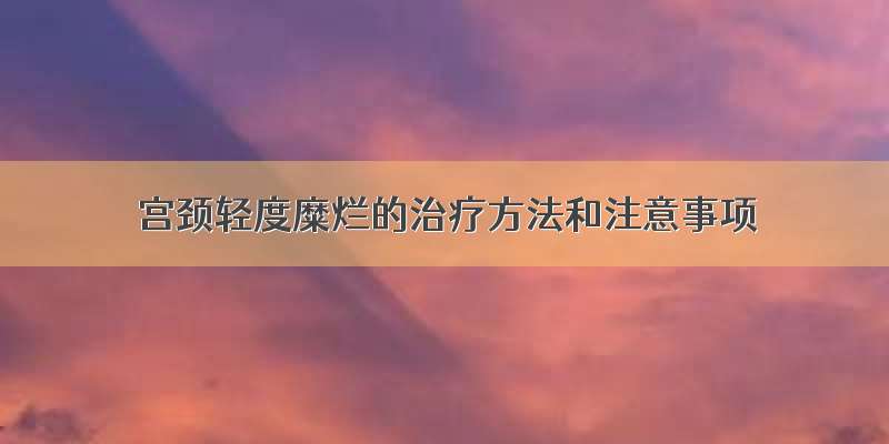 宫颈轻度糜烂的治疗方法和注意事项