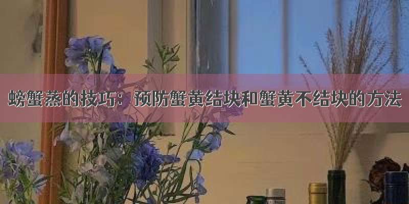 螃蟹蒸的技巧：预防蟹黄结块和蟹黄不结块的方法