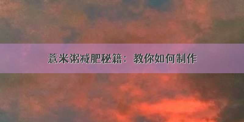 薏米粥减肥秘籍：教你如何制作