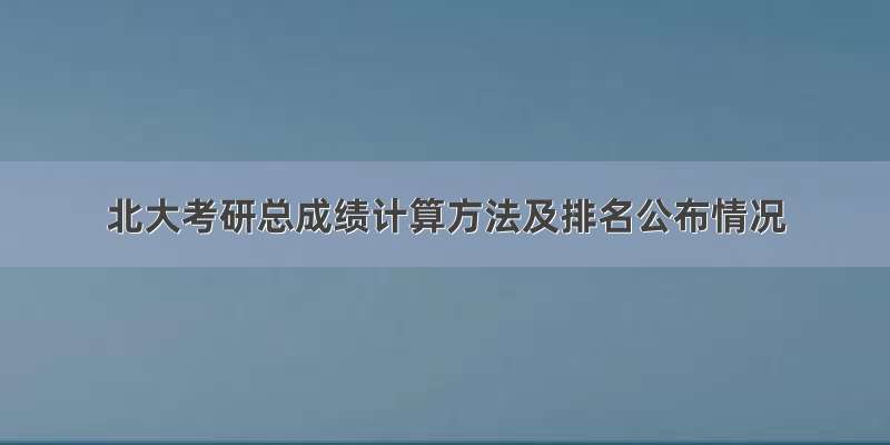 北大考研总成绩计算方法及排名公布情况