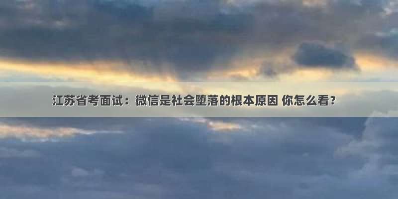 江苏省考面试：微信是社会堕落的根本原因 你怎么看？