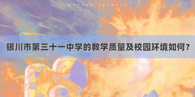 银川市第三十一中学的教学质量及校园环境如何？