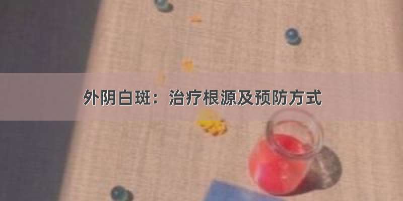 外阴白斑：治疗根源及预防方式