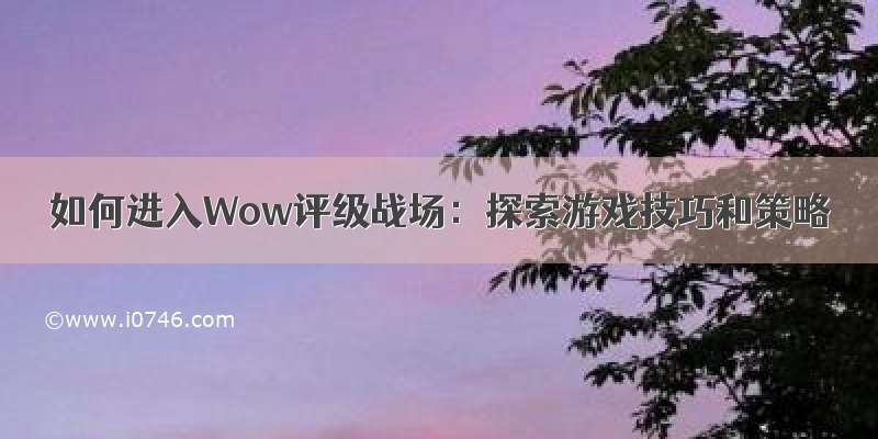 如何进入Wow评级战场：探索游戏技巧和策略