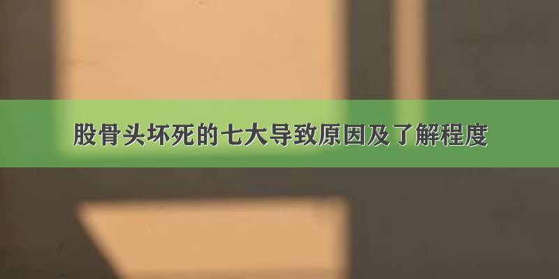 股骨头坏死的七大导致原因及了解程度