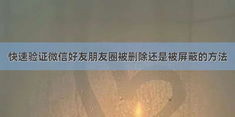 快速验证微信好友朋友圈被删除还是被屏蔽的方法