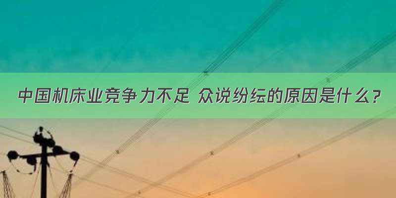 中国机床业竞争力不足 众说纷纭的原因是什么？