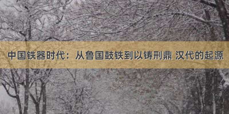 中国铁器时代：从鲁国鼓铁到以铸刑鼎 汉代的起源