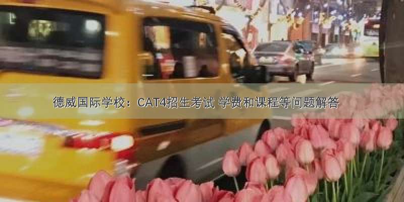 德威国际学校：CAT4招生考试 学费和课程等问题解答