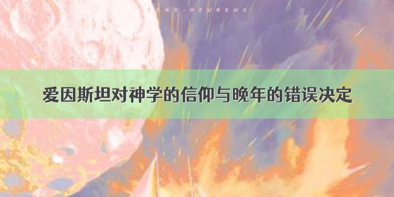 爱因斯坦对神学的信仰与晚年的错误决定