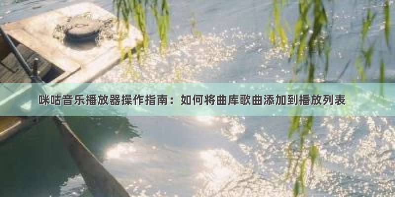 咪咕音乐播放器操作指南：如何将曲库歌曲添加到播放列表