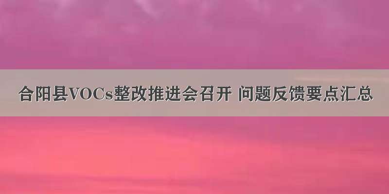 合阳县VOCs整改推进会召开 问题反馈要点汇总