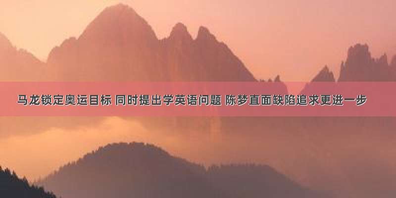 马龙锁定奥运目标 同时提出学英语问题 陈梦直面缺陷追求更进一步