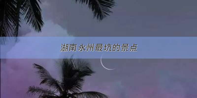 湖南永州最坑的景点