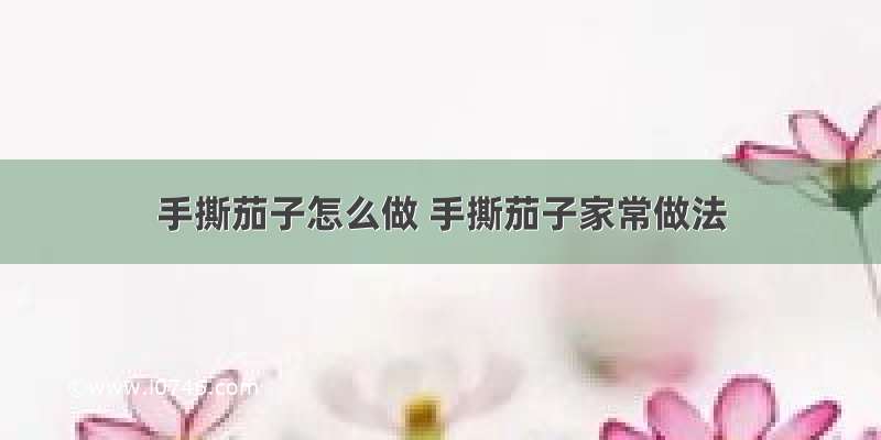 手撕茄子怎么做 手撕茄子家常做法